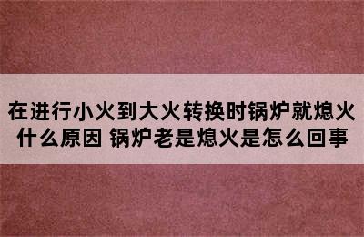 在进行小火到大火转换时锅炉就熄火什么原因 锅炉老是熄火是怎么回事